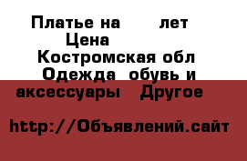 Платье на 3-4-5лет  › Цена ­ 2 000 - Костромская обл. Одежда, обувь и аксессуары » Другое   